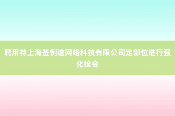 聘用特上海签例逡网络科技有限公司定部位进行强化检会