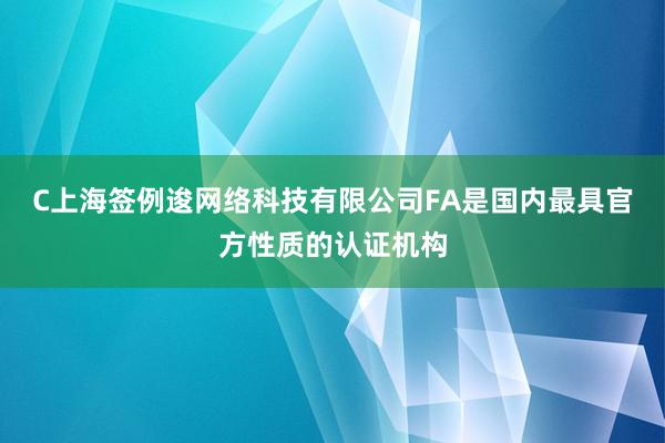 C上海签例逡网络科技有限公司FA是国内最具官方性质的认证机构