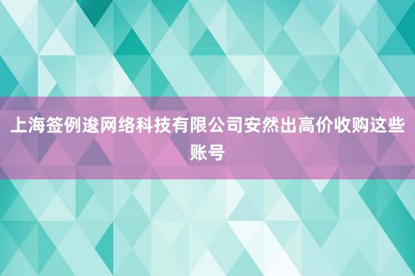 上海签例逡网络科技有限公司安然出高价收购这些账号